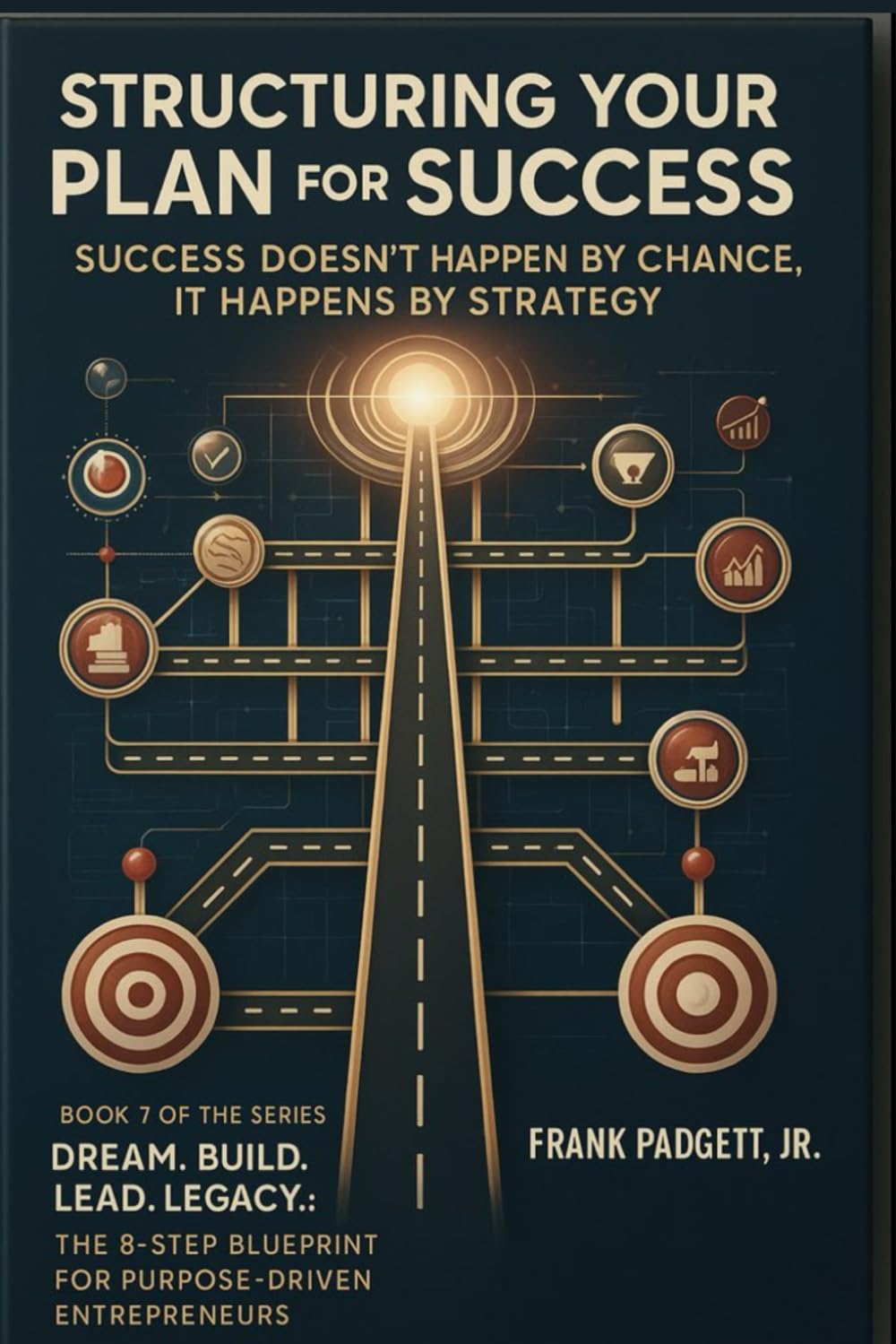 Structuring Your Plan for Success: Success Doesn’t Happen by Chance, It Happens by Strategy (Dream. Build. Lead. Legacy.: The 8-Step Blueprint for Purpose-Driven Entrepreneurs)