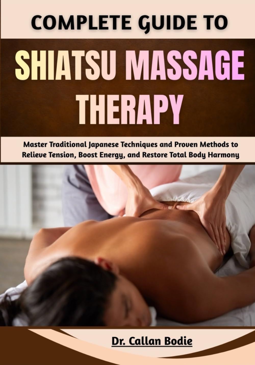 Complete Guide To Shiatsu Massage Therapy: Master Traditional Japanese Techniques and Proven Methods to Relieve Tension, Boost Energy, and Restore Total Body Harmony