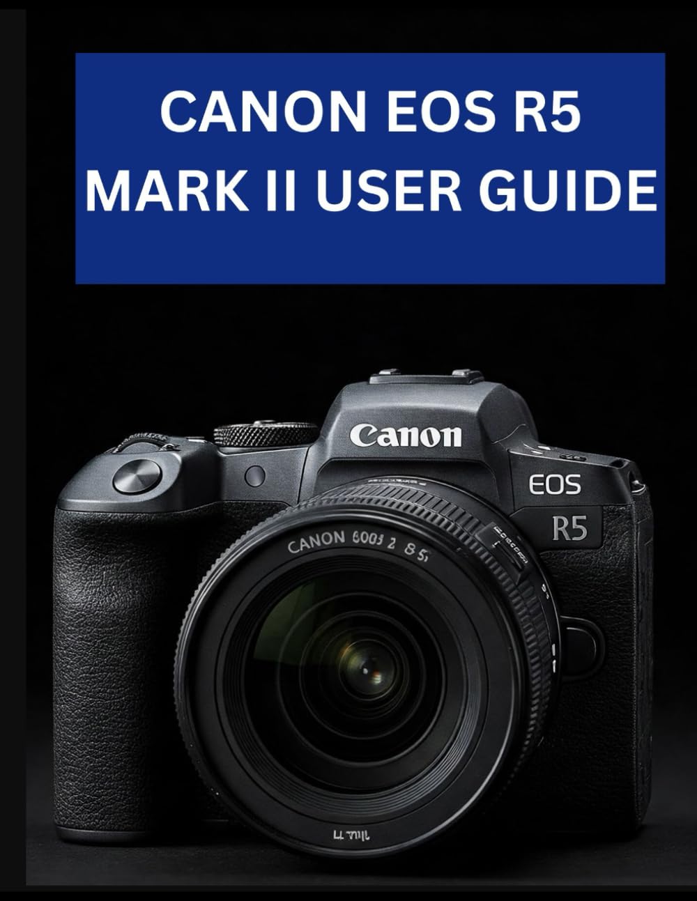 CANON EOS R5 MARK II USER GUIDE: From Beginner to Advanced Mastering the CANON EOS R5 MARK II
