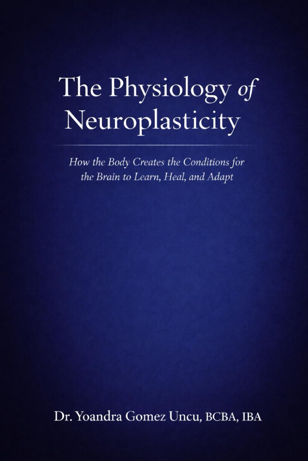 The Physiology of Neuroplasticity How the Body Creates the Conditions for the Brain to Learn, Heal, and Adapt