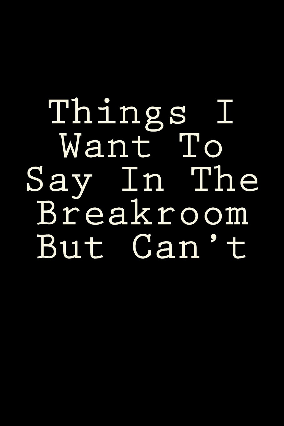 Things I Want To Say In The Breakroom But Can't: Blank Lined Journal