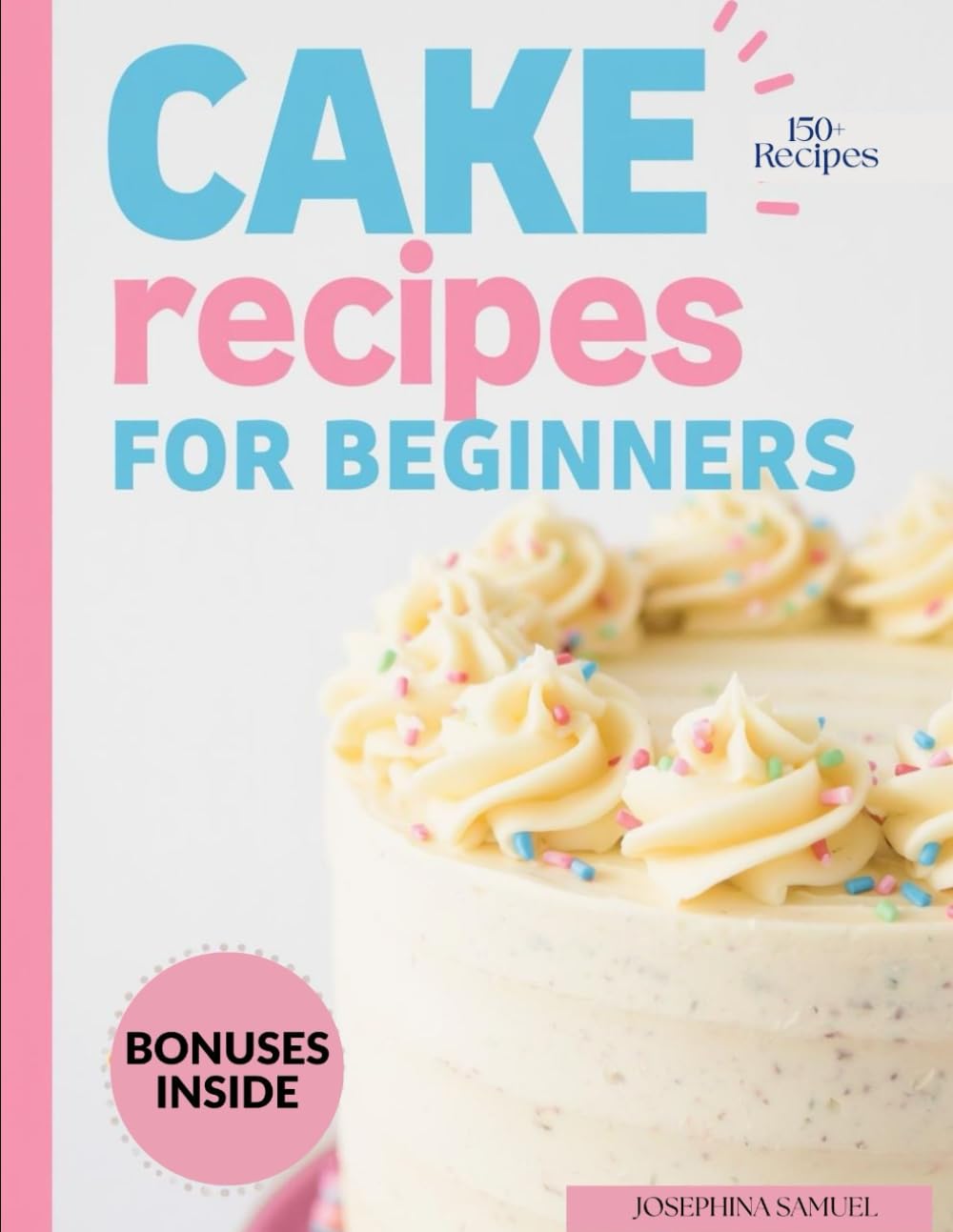 CAKE RECIPES FOR BEGINNERS: The Only Step-by-Step Guide You’ll Ever Need to Bake with Confidence