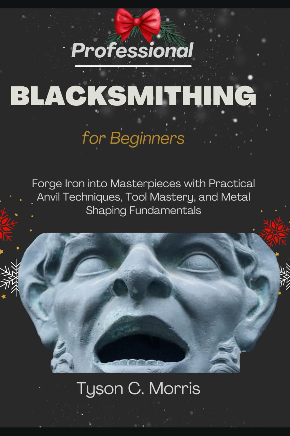 PROFESSIONAL BLACKSMITHING FOR BEGINNERS: Forge Iron into Masterpieces with Practical Anvil Techniques, Tool Mastery, and Metal Shaping Fundamentals
