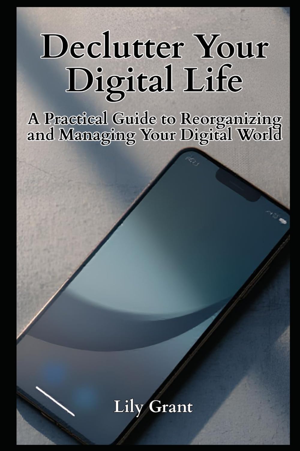 Declutter Your Digital Life: A Practical Guide to Reorganizing and Managing Your Digital World (Declutter Your Life Series)