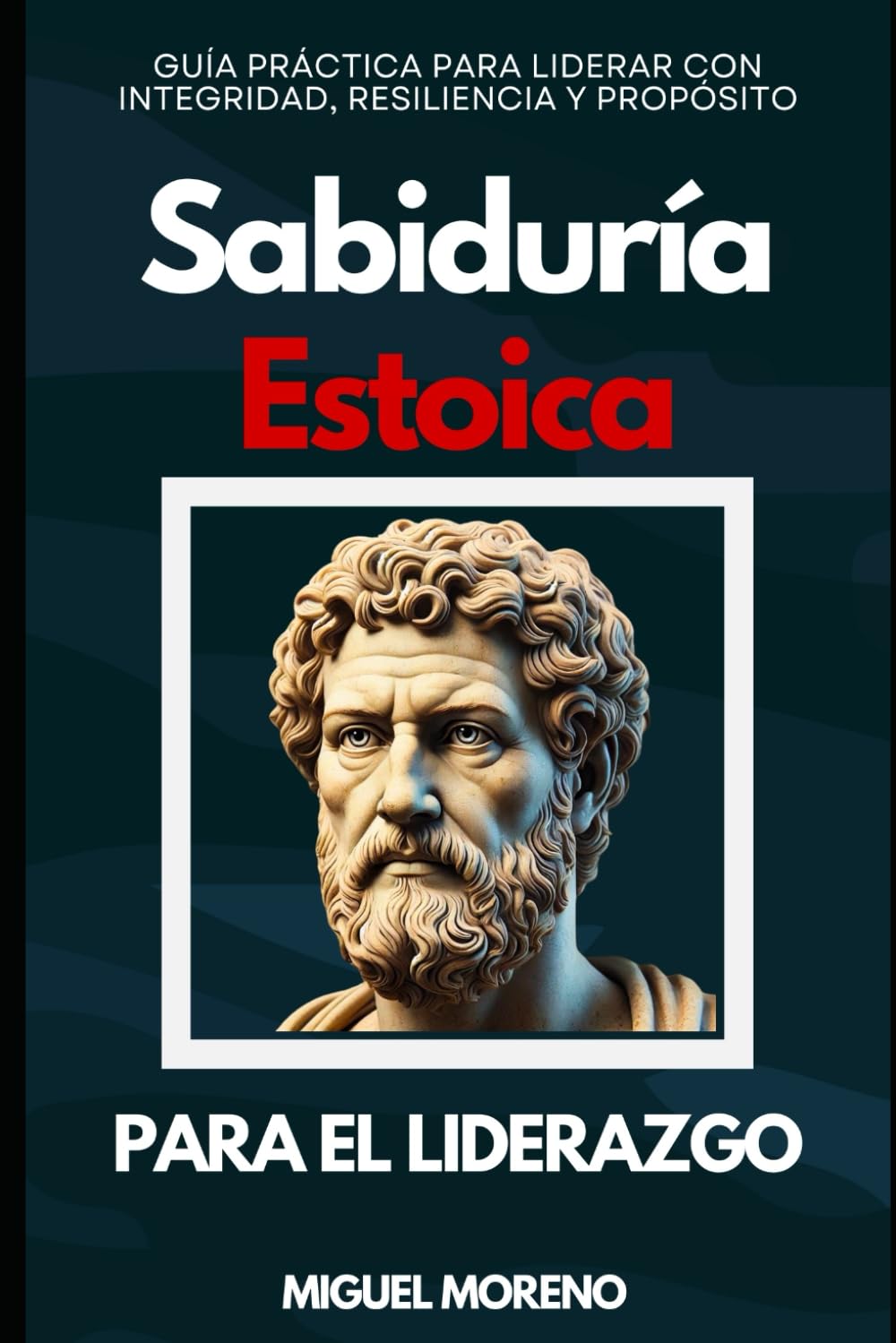Sabiduría Estoica para el Liderazgo: Guía Práctica para Liderar con Integridad, Resiliencia y Propósito