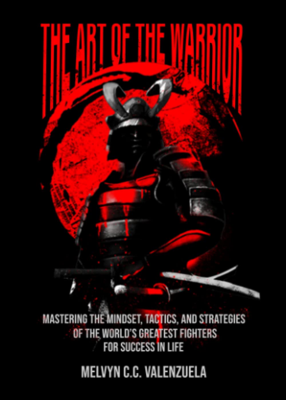 The Art of the Warrior: Mastering the Mindset, Tactics, and Strategies of the World's Greatest Fighters For Success In Life