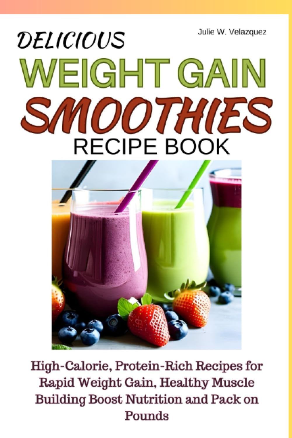 DELICIOUS WEIGHT GAIN SMOOTHIES RECIPE BOOK: High-Calorie, Protein-Rich Recipes for Rapid Weight Gain, Healthy Muscle Building Boost Nutrition and Pack on Pounds