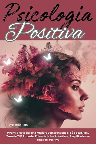PSICOLOGIA POSITIVA: 9 Punti Chiave per una Migliore Comprensione di SÉ e degli Altri. Trova le TUE Risposte, Potenzia la tua Autostima, Amplifica le tue Emozioni Positive