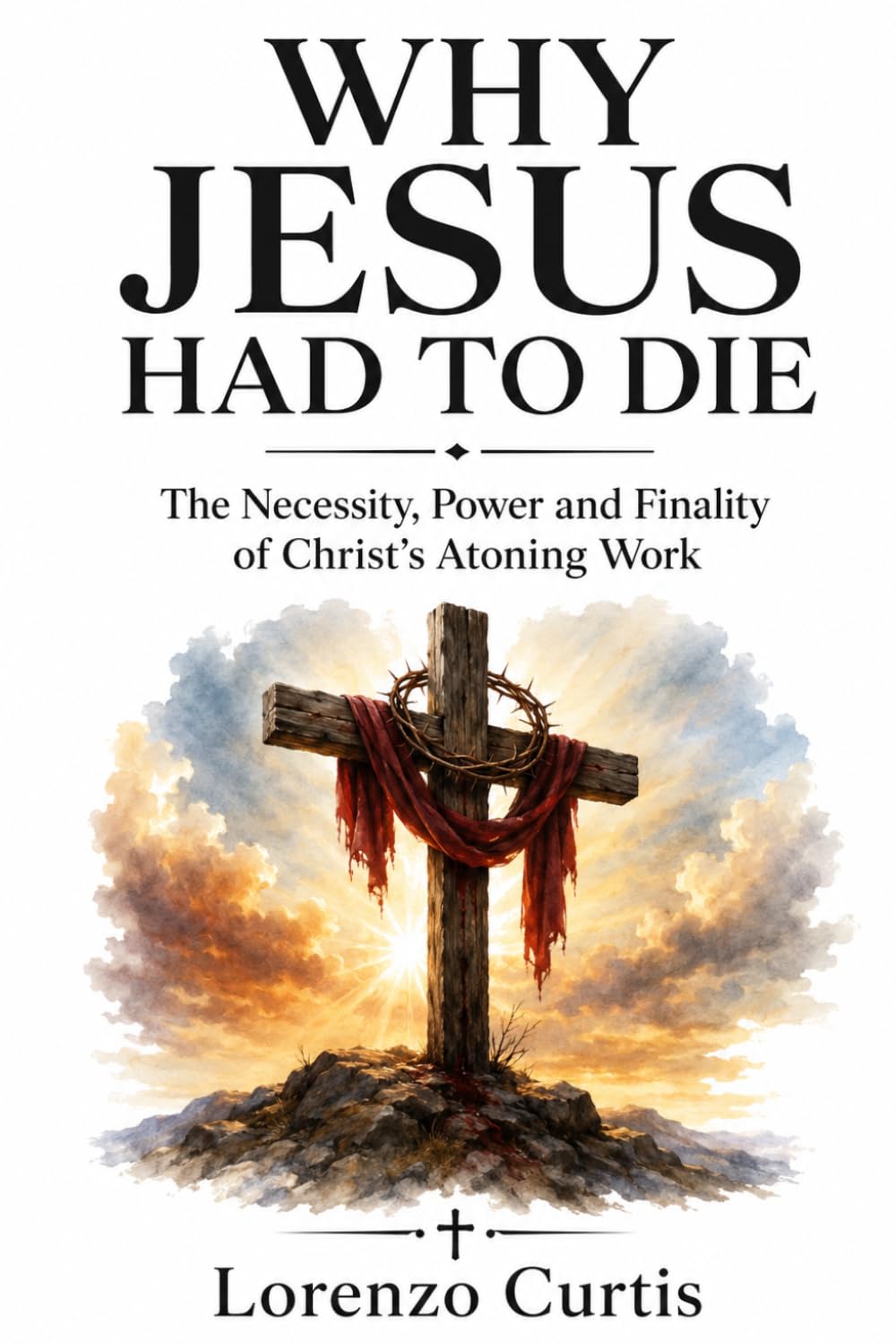 WHY JESUS HAD TO DIE: The Necessity, Power and Finality of Christ’s Atoning Work