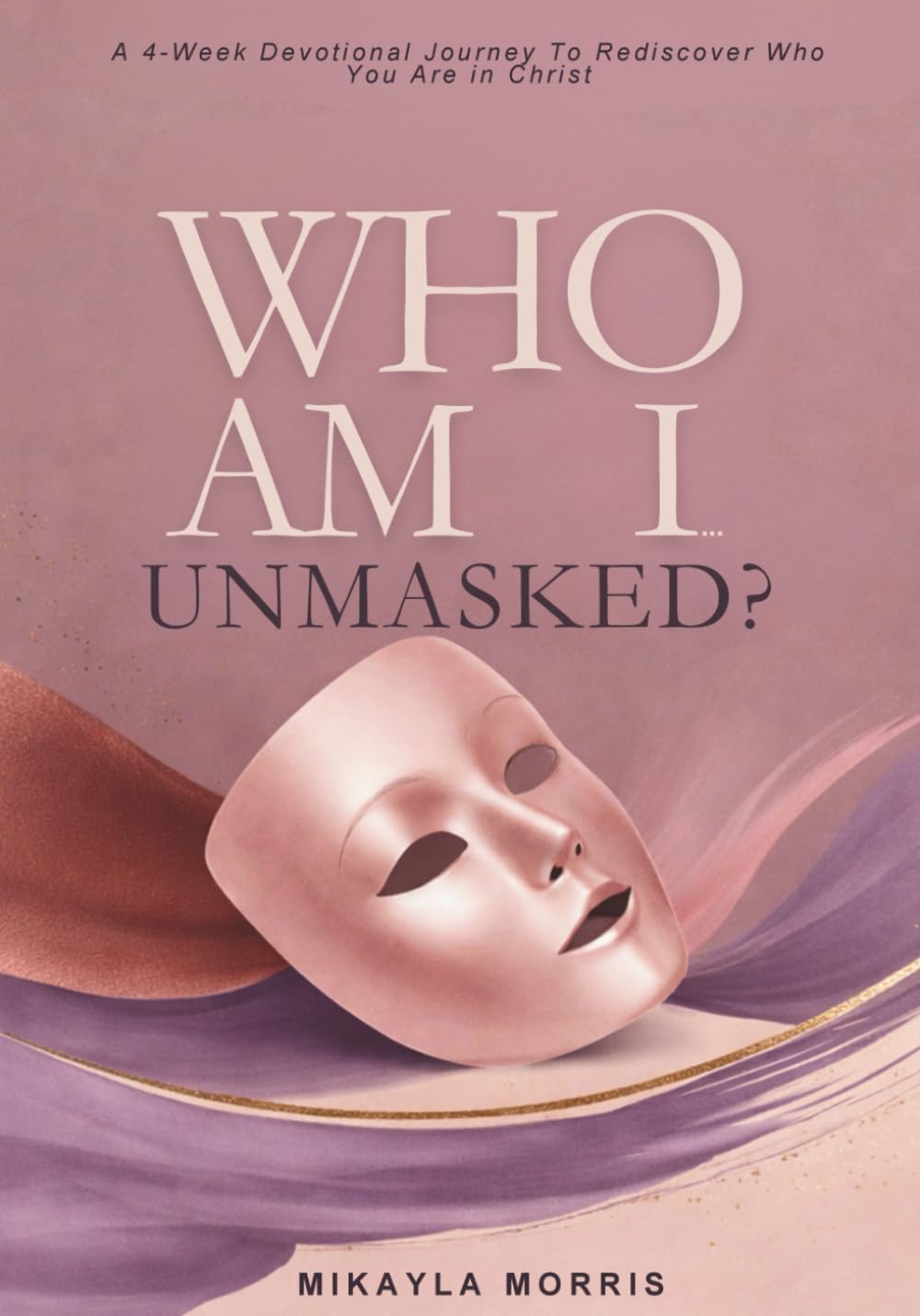 Who Am I, Unmasked?: 4-Week Devotional Journey to Heal, Surrender, and Rediscover Who You Are in Christ