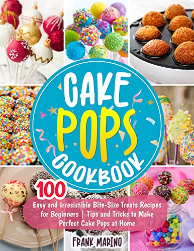Cake Pops Cookbook: 100 Easy and Irresistible Bite-Size Treats Recipes for Beginners | Tips and Tricks to Make Perfect Cake Pops at Home