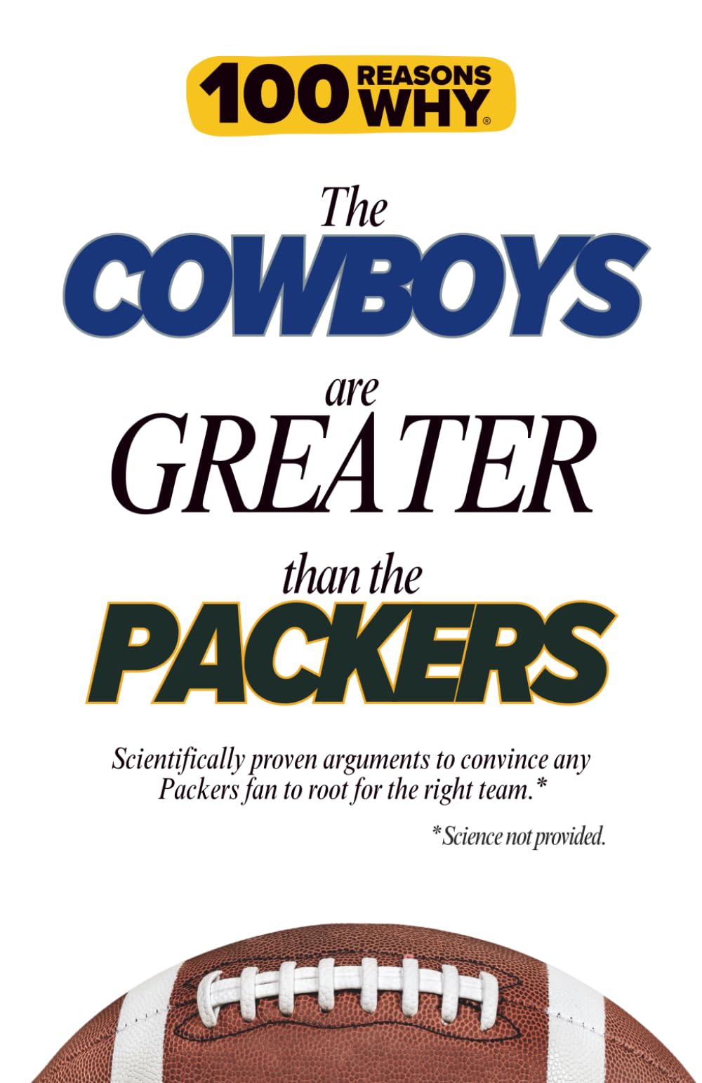 100 Reasons Why the Cowboys Are Greater Than the Packers: Scientifically proven arguments to convince any Packers fan to root for the right team. Science not provided.