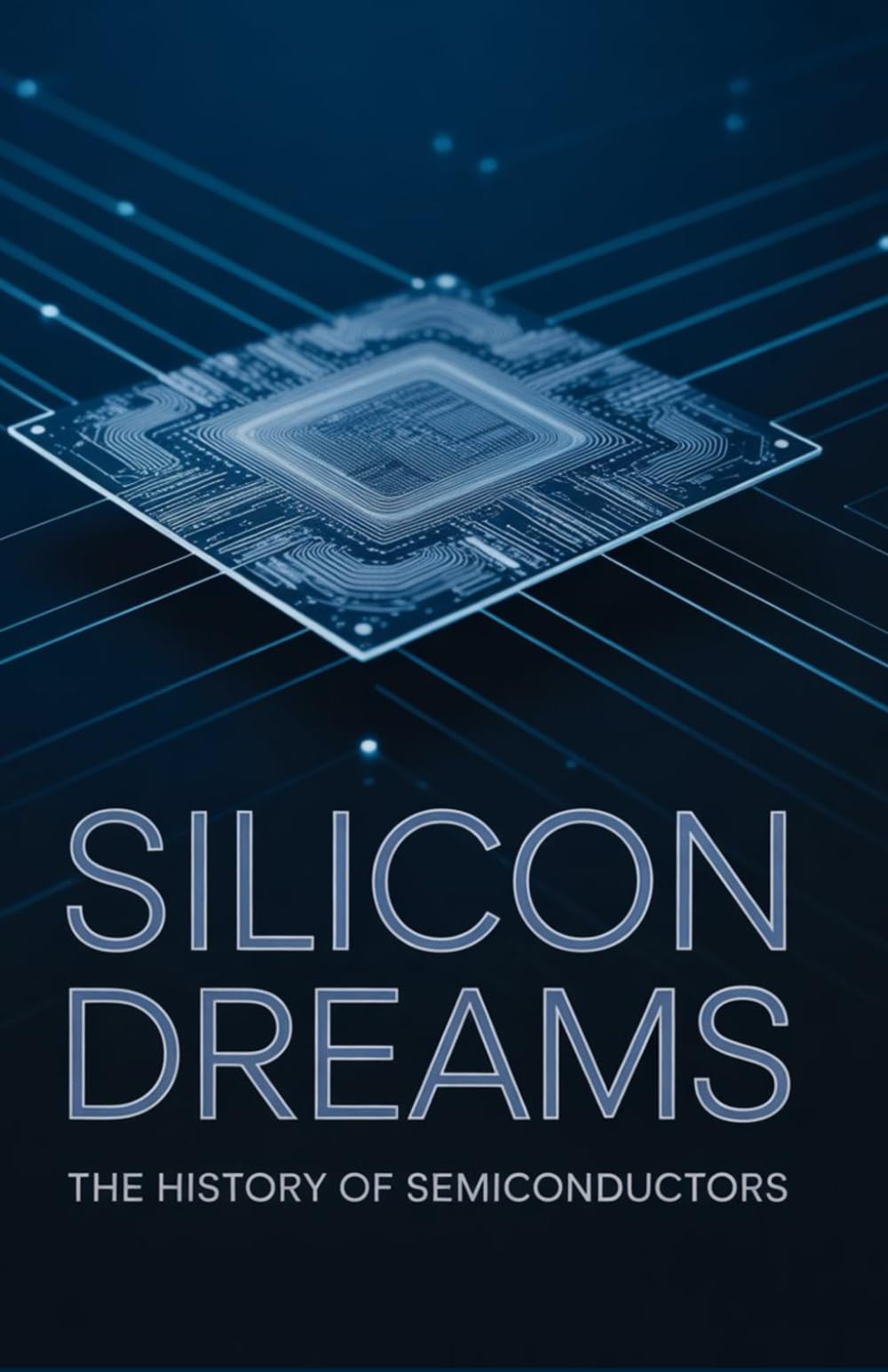 Silicon Dreams: The History of Semiconductors (Technology Explained: Concepts, Impact, and Innovation Series)