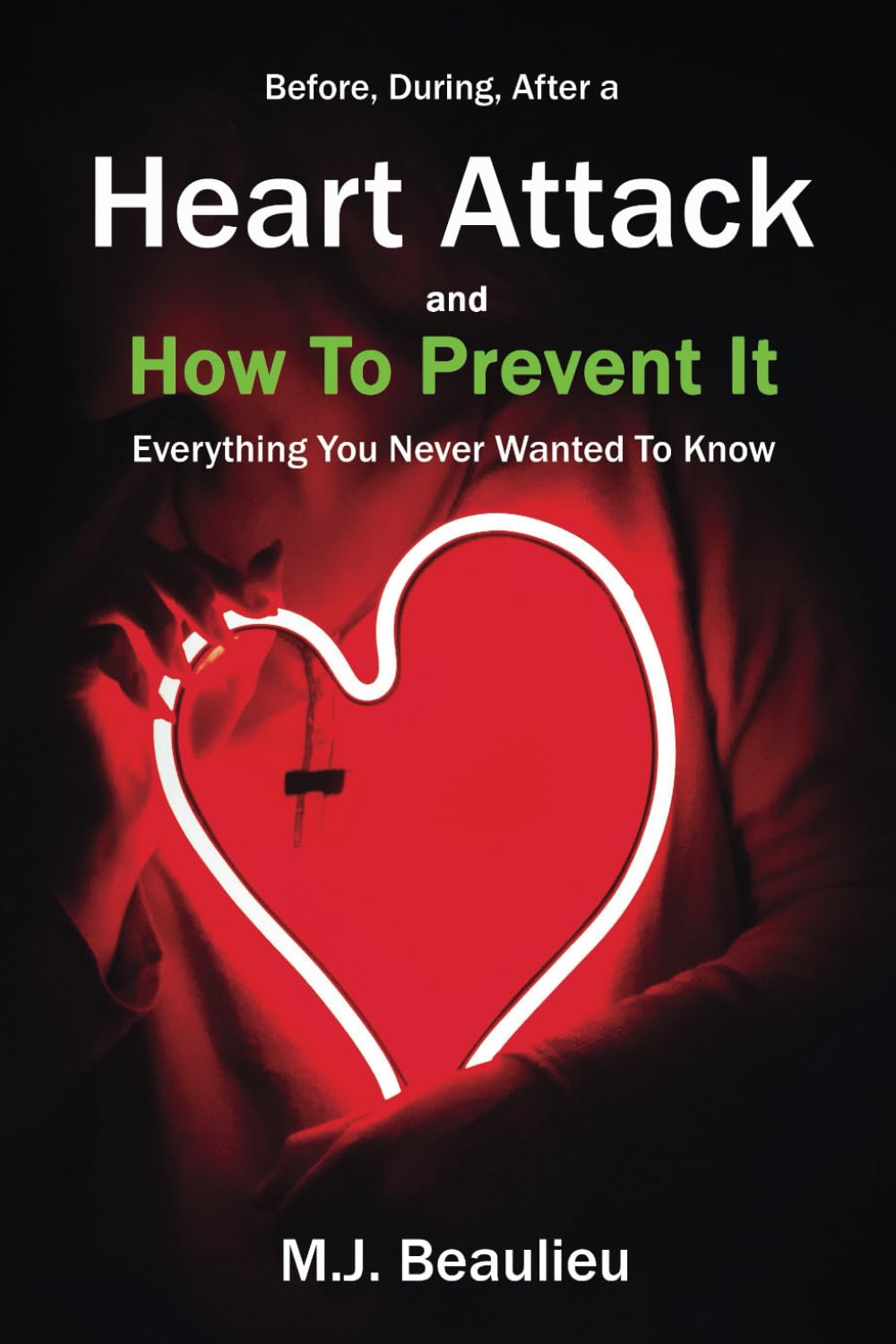 Before, During, After a Heart Attack, and How To Prevent It: Everything You Never Wanted To Know
