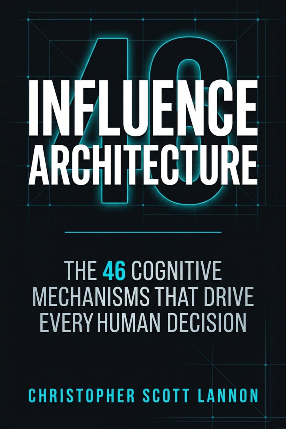 Influence Architecture: The 46 Cognitive Mechnisms That Drive Every Human Decision
