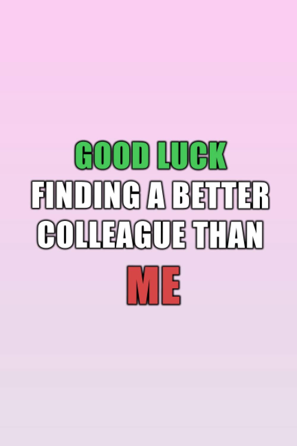 Good Luck Finding A Better Colleague Than Me: blank lined coworker gag gift funny office journal, funny coworker leaving gifts, funny coworker leaving ... coworker leaving decorations, 6x9 inches