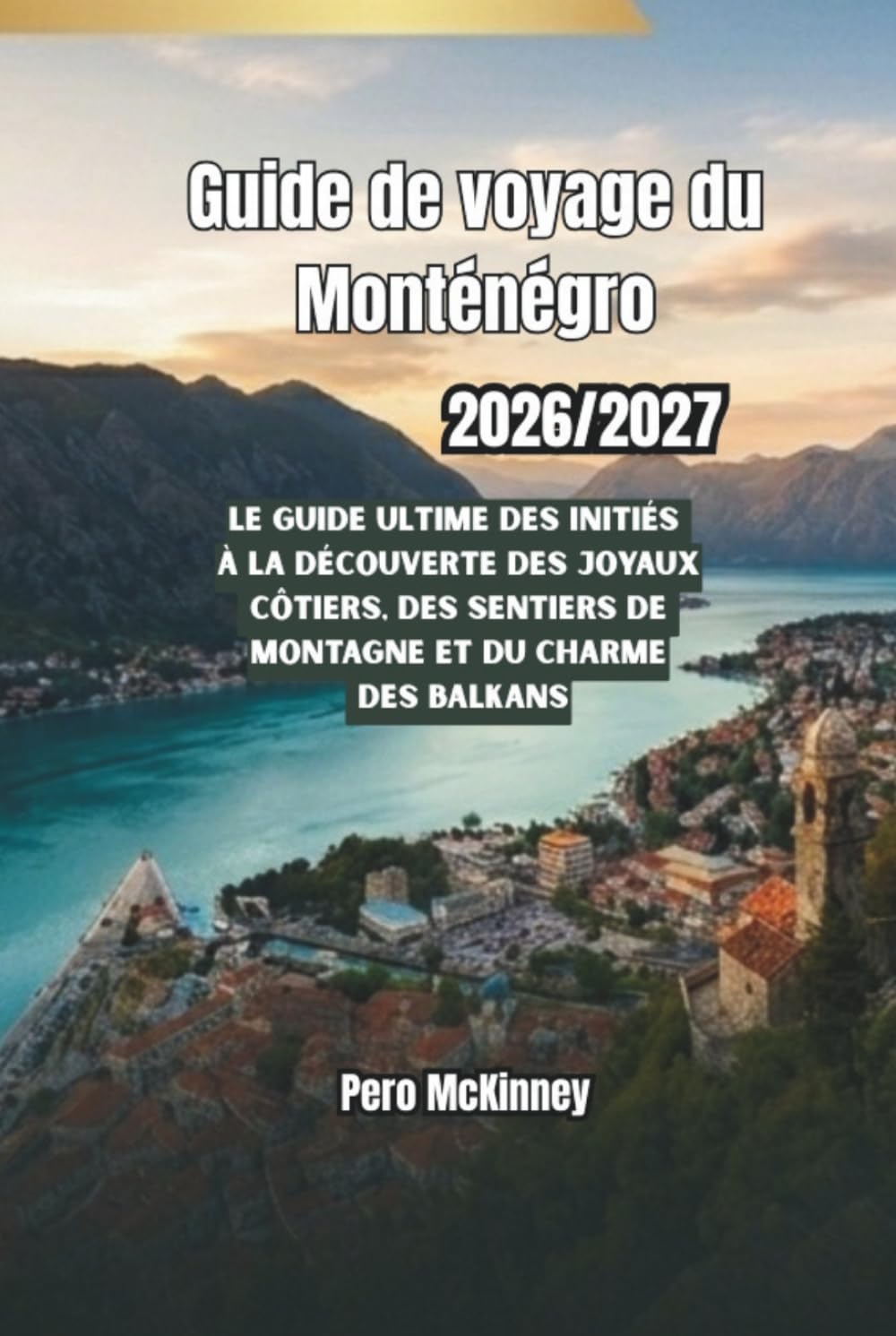 Guide de voyage du Monténégro 2026/2027: Le guide ultime des initiés à la découverte des joyaux côtiers, des sentiers de montagne et du charme des Balkans