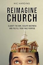 Reimagine Church: Clarify the Win, Escape Busyness and Fulfill Your True Purpose