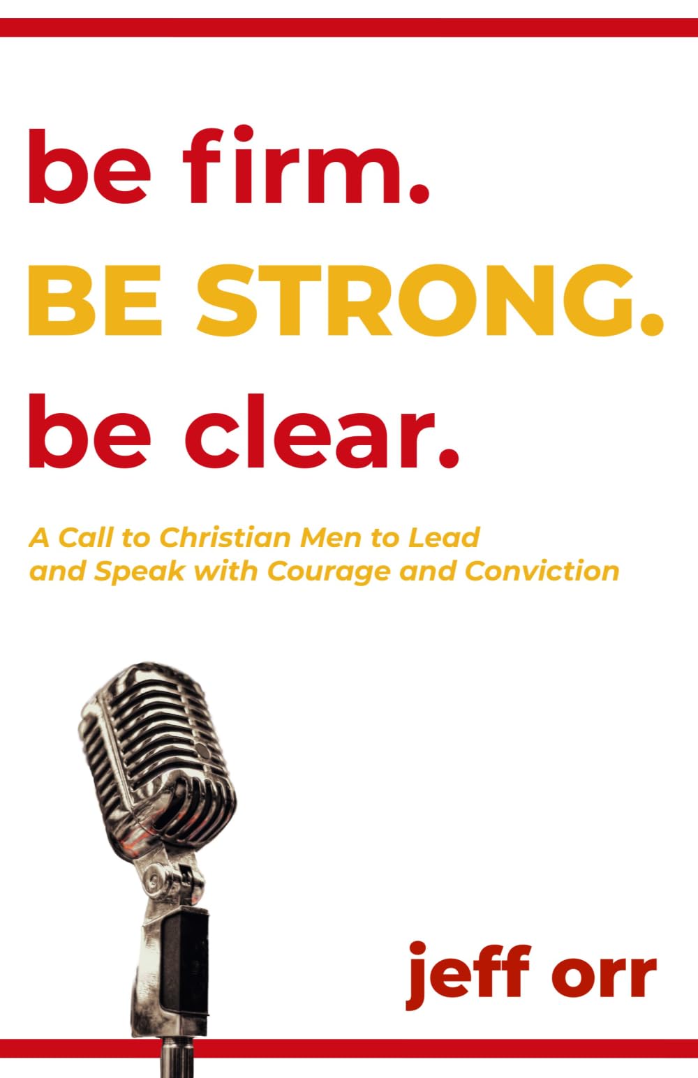Be Firm. Be Strong. Be Clear.: A Call to Christian Men to Lead and Speak with Courage and Conviction