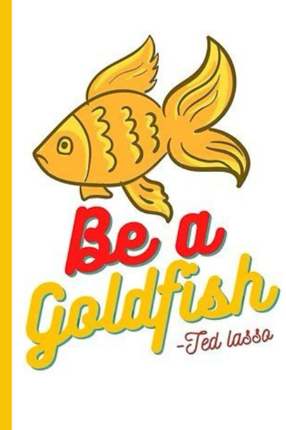 Be a goldfish Ted Lasso Notebook: Ted Lasso Be a goldfish, Ted LassoBe a goldfish College Ruled Notebook, Ted Lasso Be a goldfish Daily Journal, Ted ... 6x9 Lined-Journal Organizer, 120 Pages