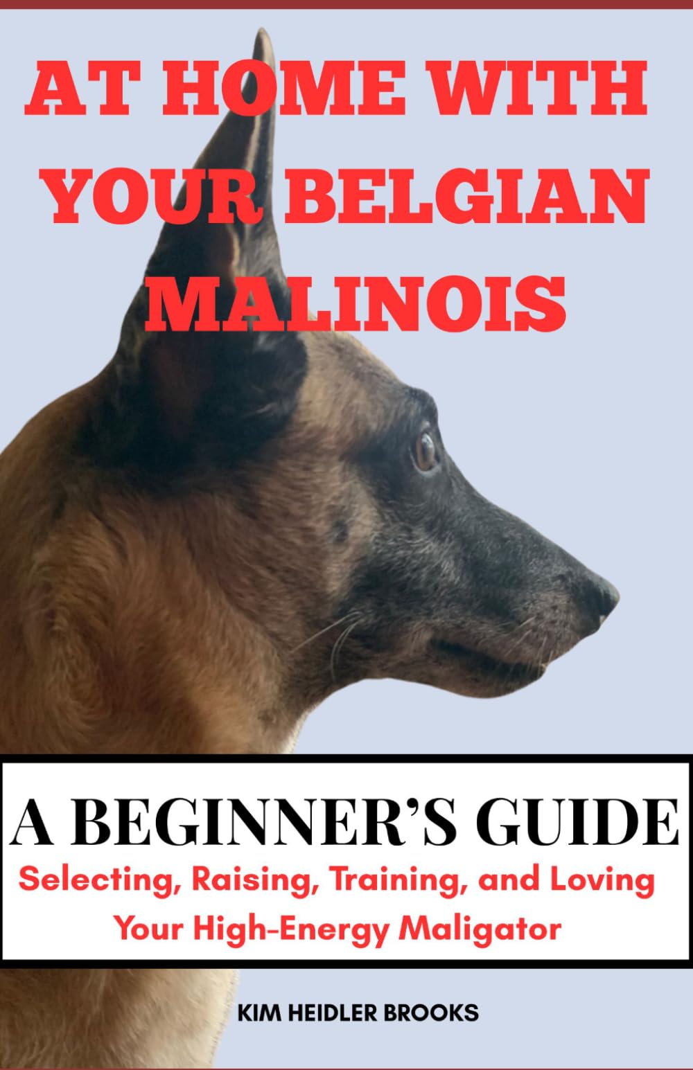AT HOME WITH YOUR BELGIAN MALINOIS A BEGINNER’S GUIDE: Selecting, Raising, Training, and Loving Your High-Energy Maligator