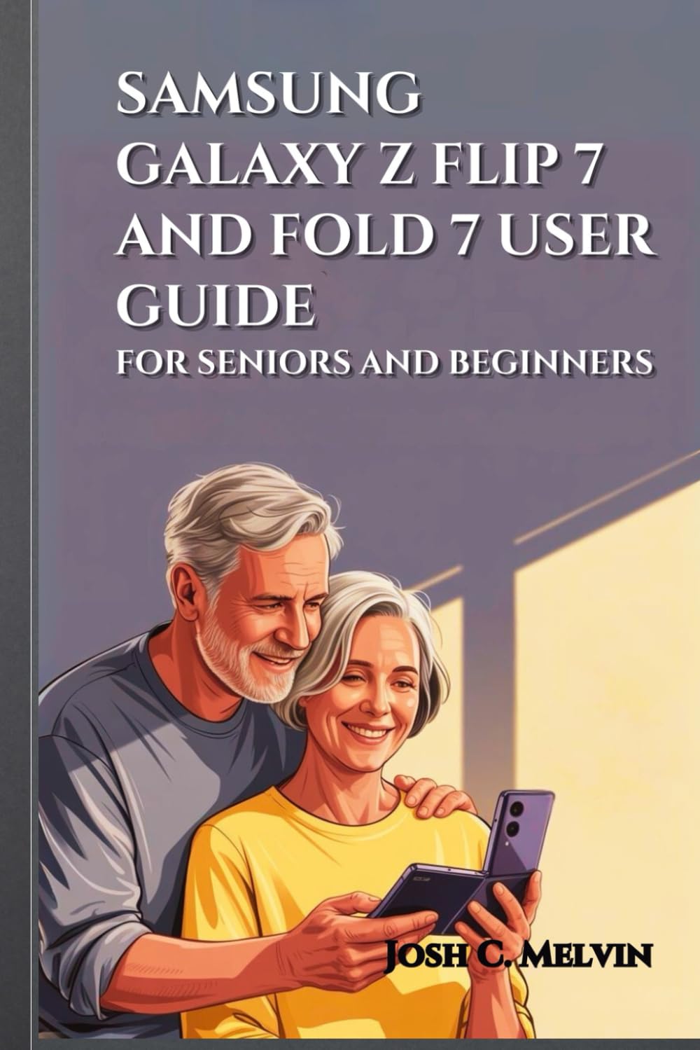 SAMSUNG GALAXY Z FLIP 7 AND FOLD 7 USER GUIDE FOR SENIORS AND BEGINNERS: Maximize Your Foldable Experience: A Step-By-Step Manual To Master, Personalize, And Unlock Every Feature In Your Smartphone.