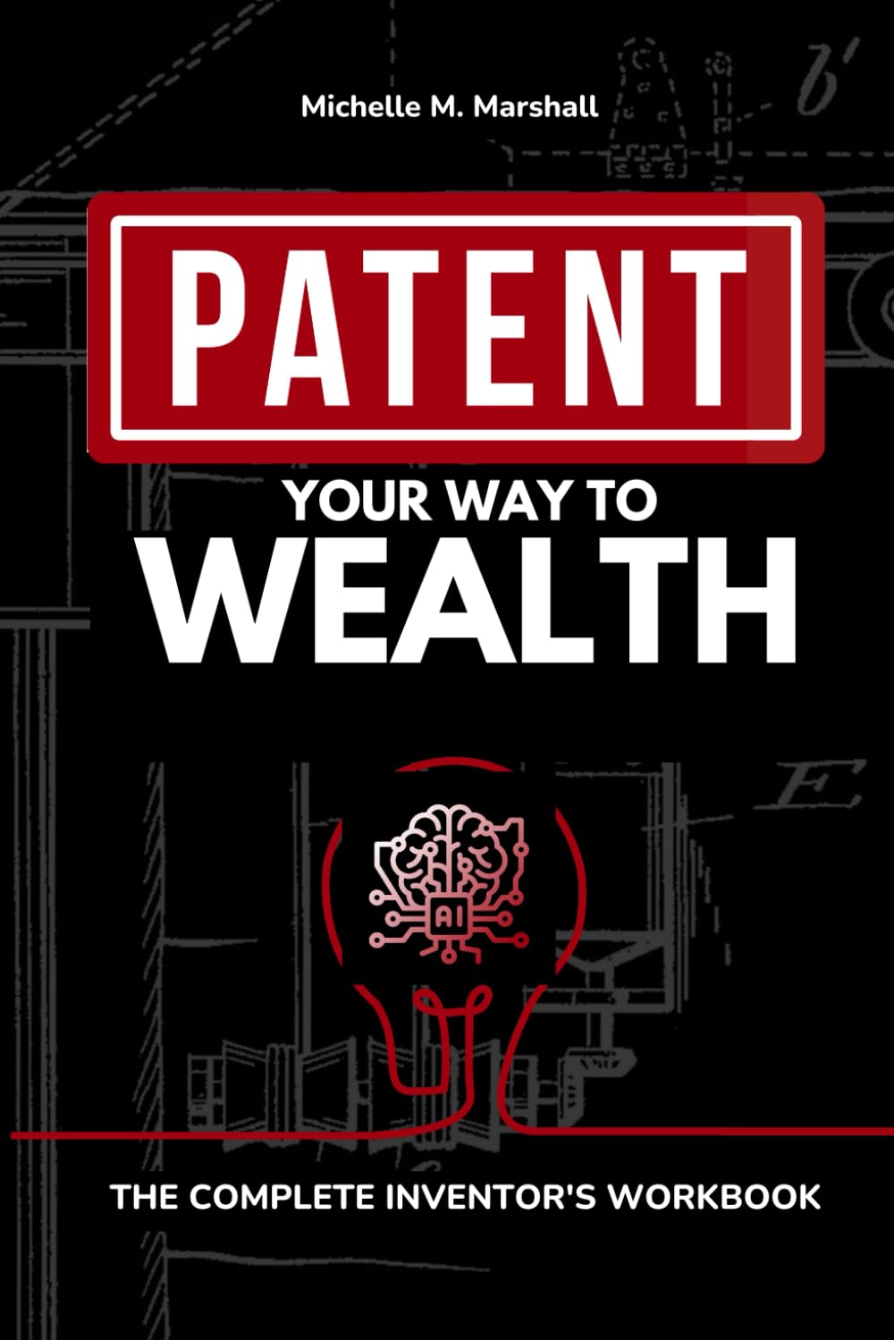 Patent Your Way To Wealth: THE COMPLETE INVENTOR'S WORKВOOK