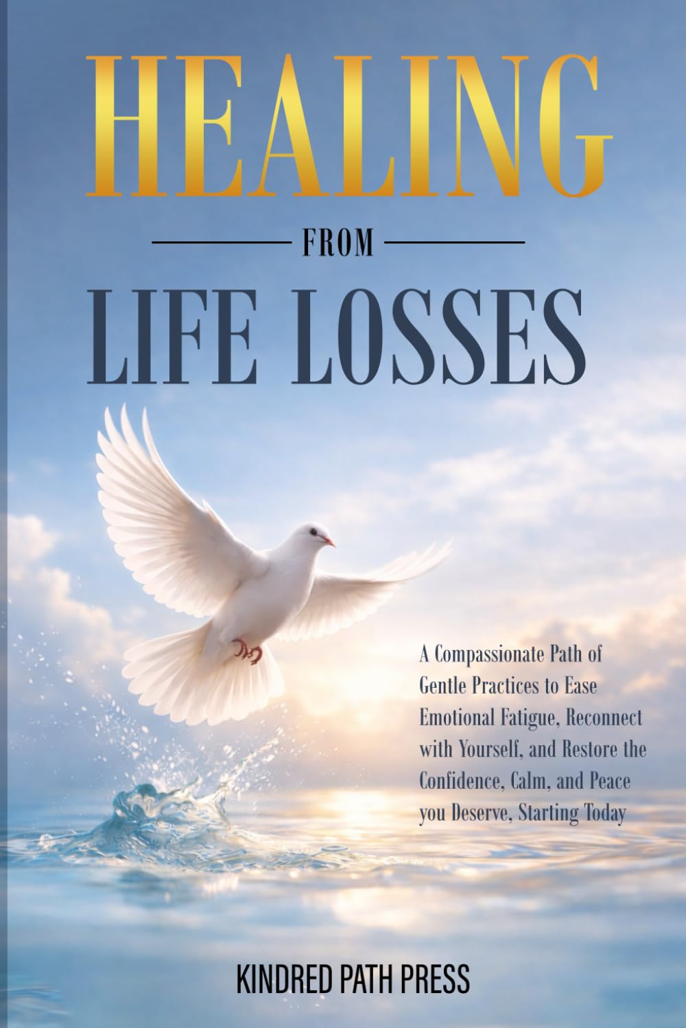 Healing from Life Losses: A Compassionate Path of Gentle Practices to Ease Emotional Fatigue, Reconnect with Yourself, and Restore the Confidence, Calm, and Peace You Deserve Starting Today