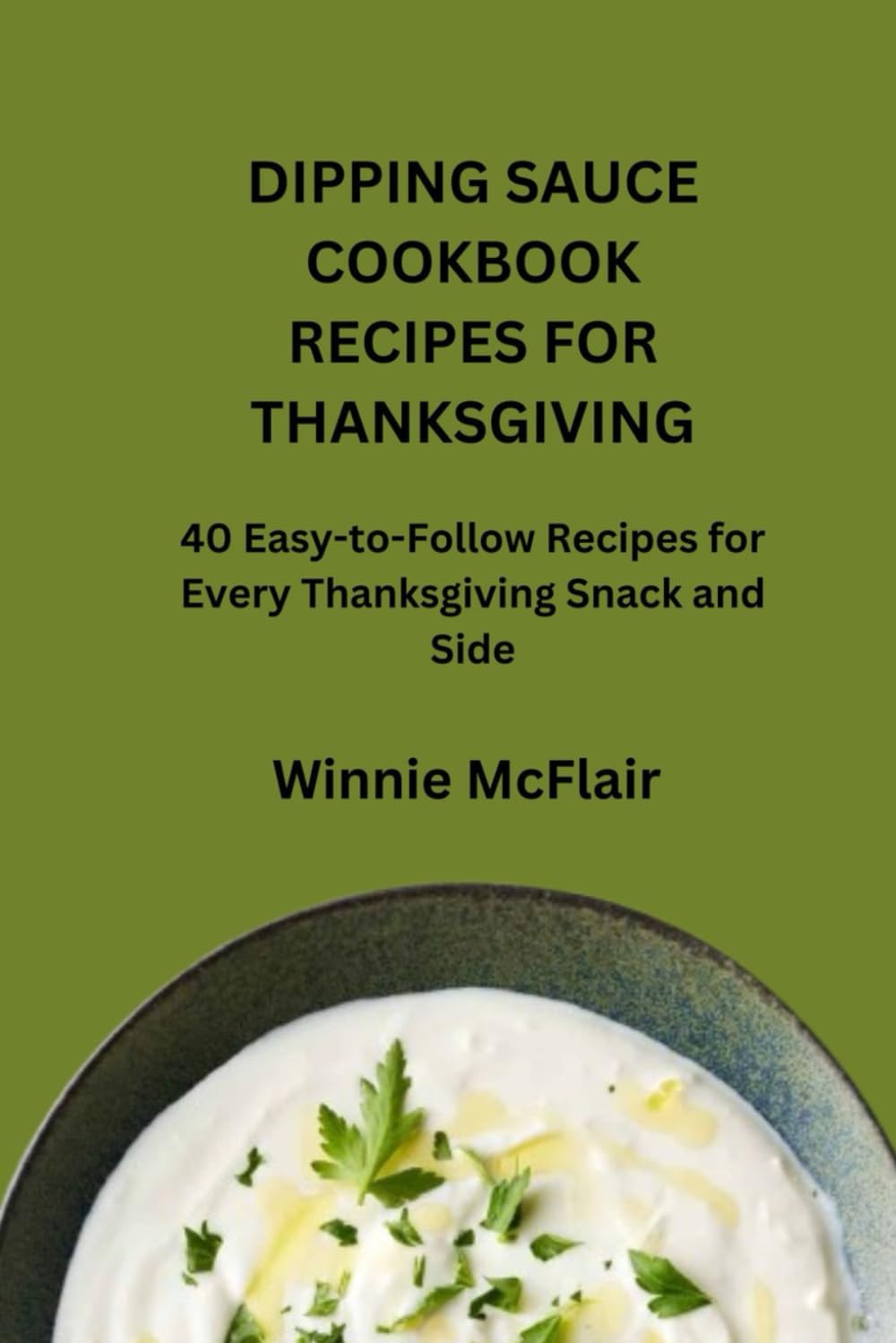 DIPPING SAUCE COOKBOOK RECIPES FOR THANKSGIVING: 40 Easy-to-Follow Recipes for Every Thanksgiving Snack and Side