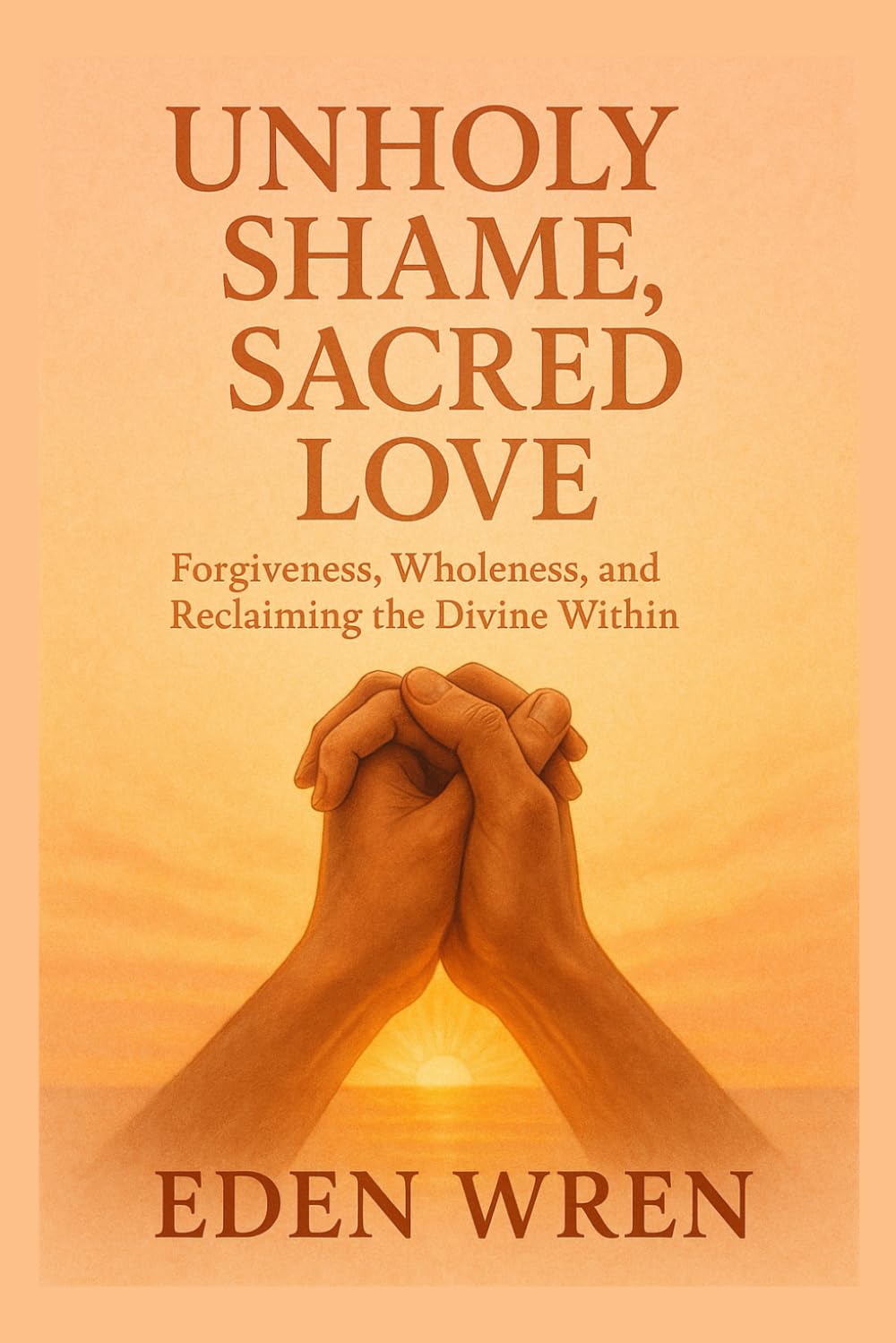 Unholy Shame, Sacred Love: Forgiveness, Wholeness, and Reclaiming the Divine Within (Faithfully Queer: A Journey Through Identity, Faith, and Sacred Love)