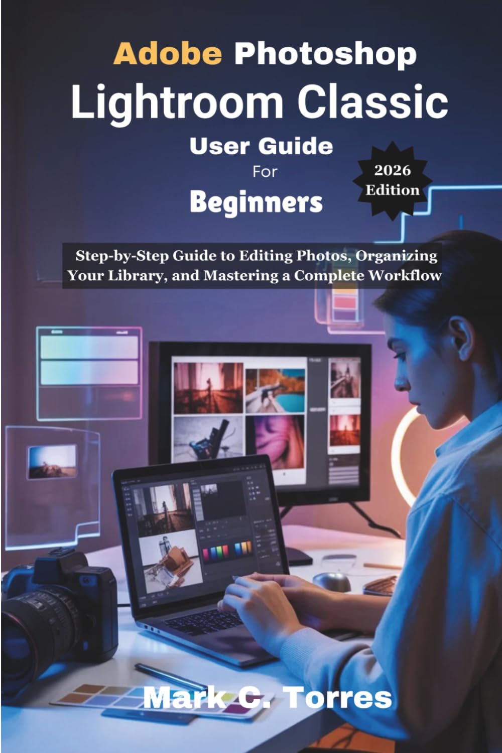Adobe Photoshop Lightroom Classic User Guide For Beginners 2026 Edition: A Step-by-Step Guide to Editing Photos, Organizing Your Library, and Mastering a Complete Workflow
