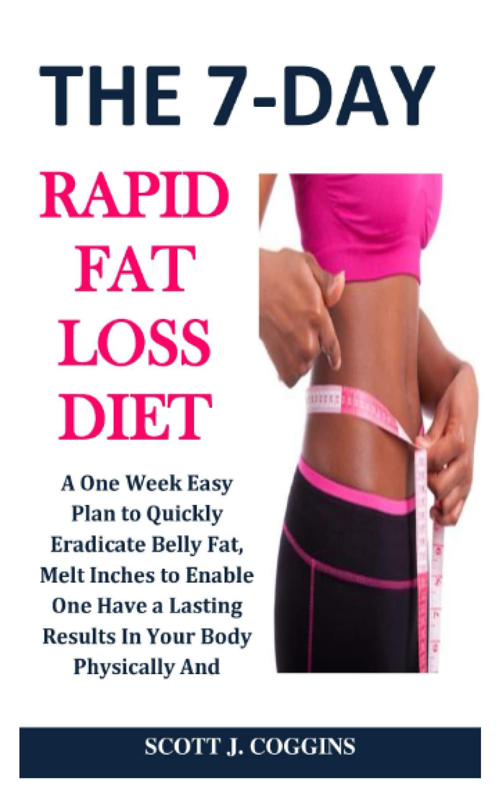 THE 7-DAY RAPID FAT LOSS DIET: A One Week Easy Plan to Quickly Eradicate Belly Fat, Melt Inches to Enable One Have a Lasting Results In Your Body Physically And Health Wise
