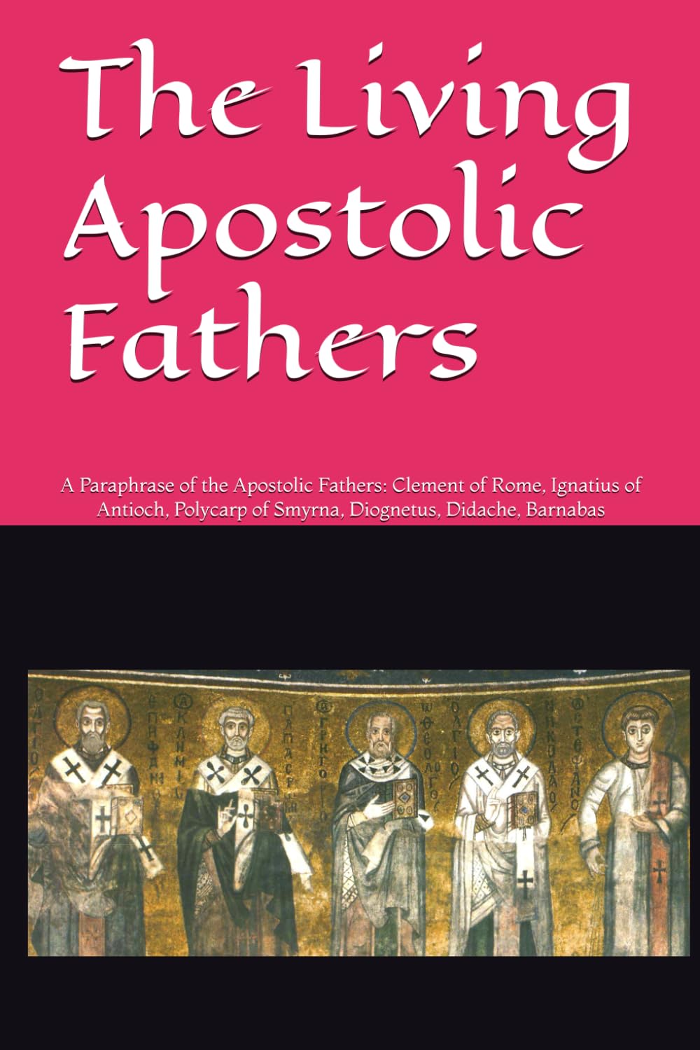 The Living Apostolic Fathers: A Paraphrase of the Apostolic Fathers: Clement of Rome, Ignatius of Antioch, Polycarp of Smyrna, Diognetus, Didache, Barnabas