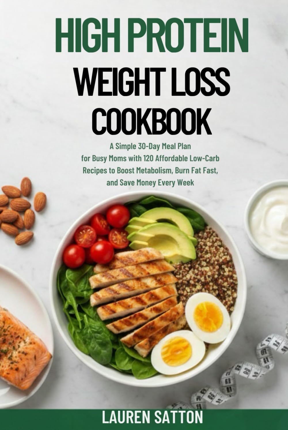 High Protein Weight Loss Cookbook: A Simple 30-Day Meal Plan for Busy Moms with 120 Affordable Low-Carb Recipes to Boost Metabolism, Burn Fat Fast, and Save Money Every Week