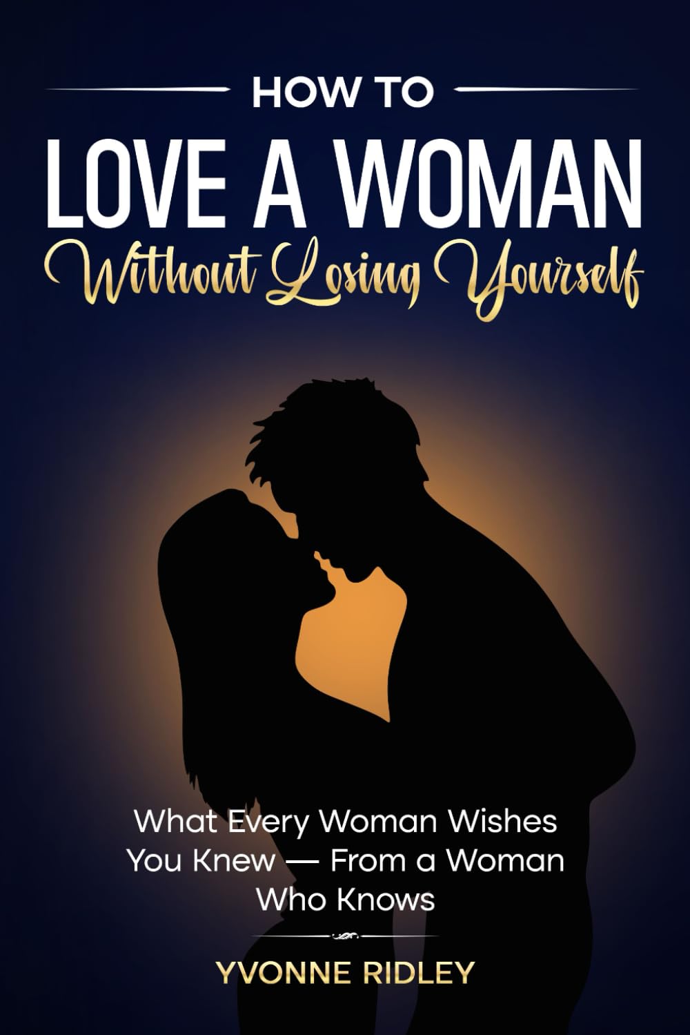 How to Love a Woman Without Losing Yourself: What Every Woman Wishes You Knew — From a Woman Who Knows