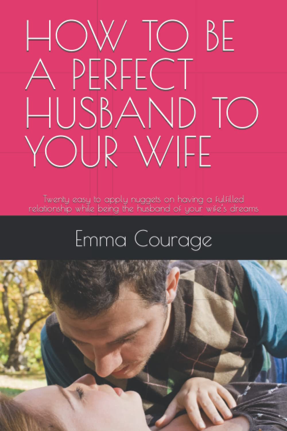 HOW TO BE A PERFECT HUSBAND TO YOUR WIFE: Twenty easy to apply nuggets on having a fulfilled relationship while being the husband of your wife’s dreams
