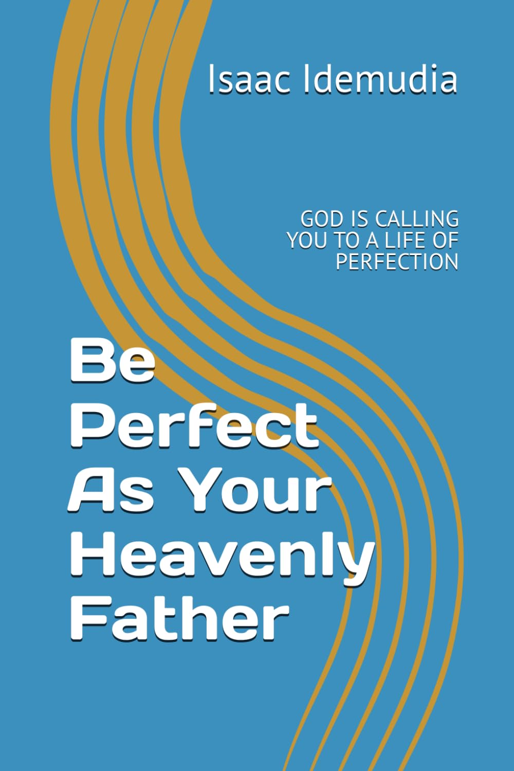 Be Perfect As Your Heavenly Father: GOD IS CALLING YOU TO A LIFE OF PERFECTION