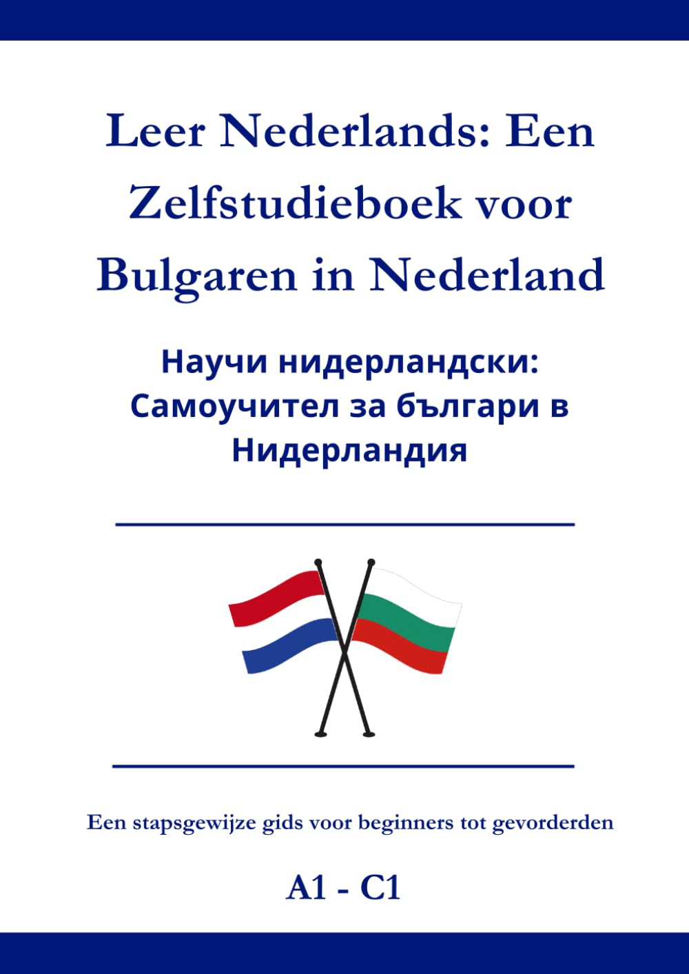 Leer Nederlands: Een Zelfstudieboek voor Bulgaren in Nederland: Научи нидерландски: Самоучител за българи в Нидерландия A1 - C1
