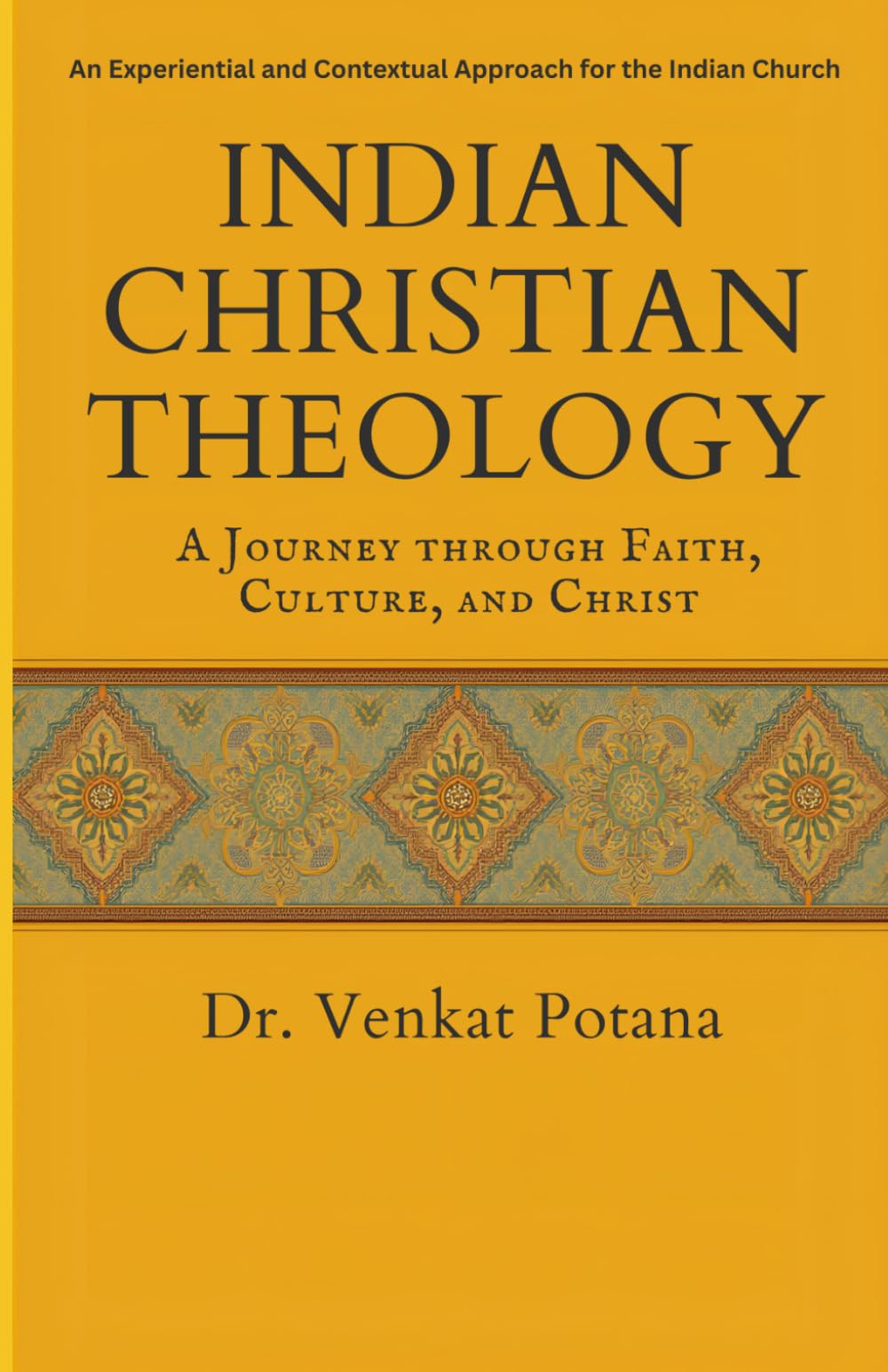 Indian Christian Theology: A Journey Through Faith, Culture, and Christ: An Experiential and Contextual Approach for the Indian Church
