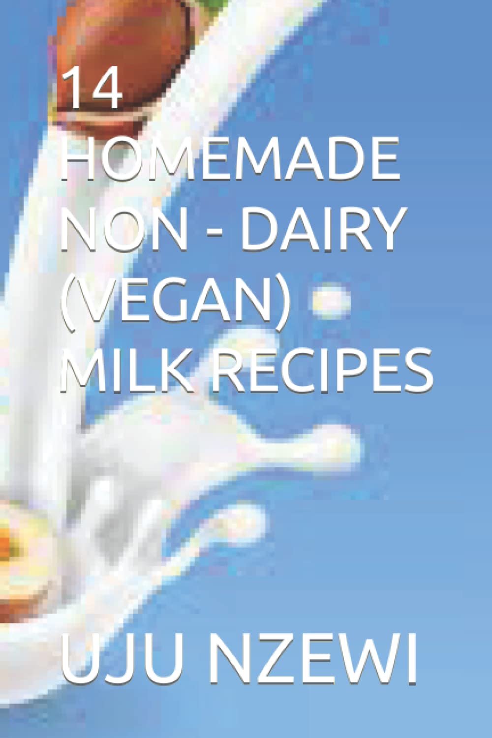 14 HOMEMADE NON - DAIRY (VEGAN) MILK RECIPES