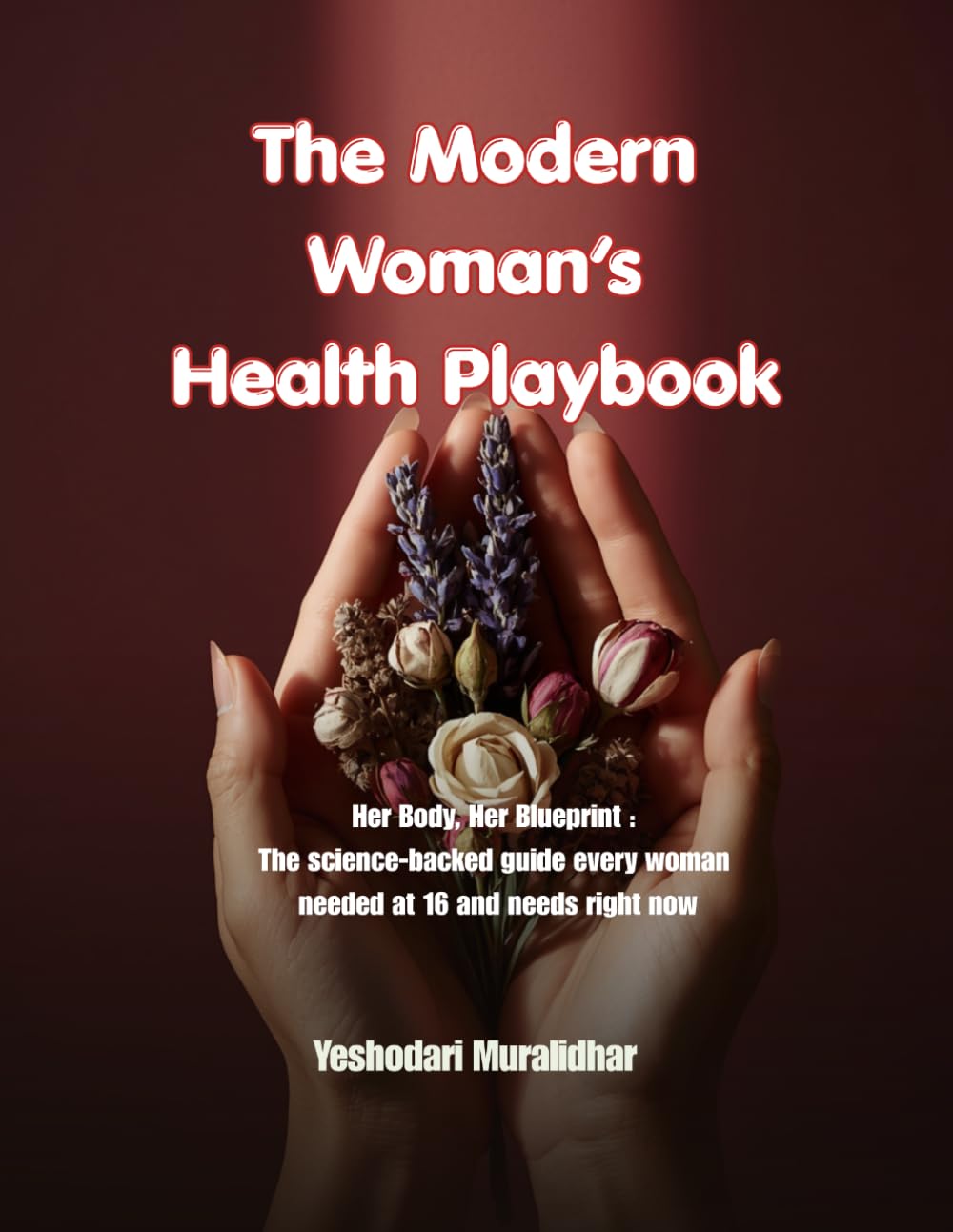 The Modern Woman’s Health Playbook: Her Body - Her Blueprint : The science-backed guide every woman needed at 16 and needs right now