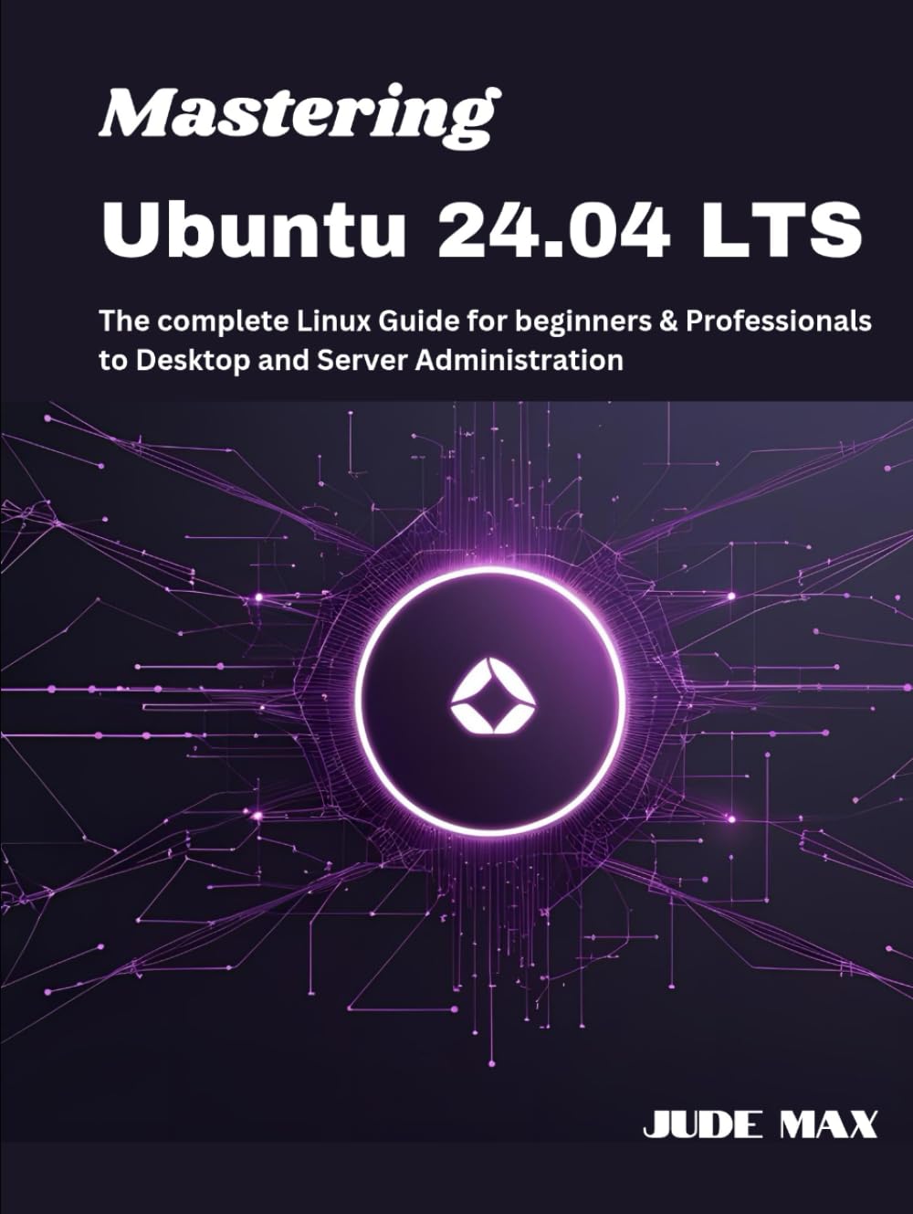 Mastering Ubuntu 24.04 LTS: The complete Linux Guide for beginners & Professionals to Desktop and Server Administration (The Ubuntu Mastery Series)