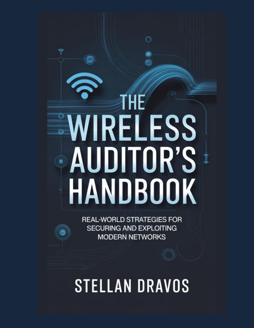 The Wireless Auditor’s Handbook : Real-World Strategies for Securing and Exploiting Modern Networks