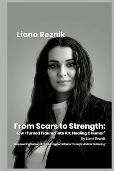 From Scars to Strength How I Turned Trauma into Art, Healing & Humor By Liana Reznik Empowering/Personal Restoring Confidence Through Medical Tattooing