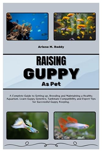 RAISING GUPPY AS PET: A Complete Guide to Setting up, Breeding, and Maintaining a Healthy Aquarium. Learn Guppy Genetics, Tankmate Compatibility, and Expert Tips for Successful Guppy Keeping.