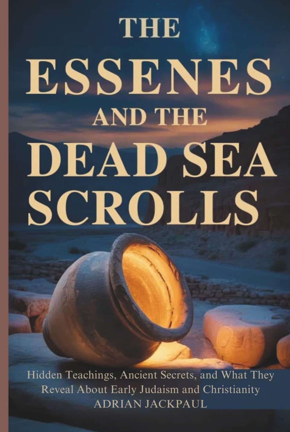 THE ESSENES AND THE DEAD SEA SCROLLS: Hidden Teachings, Ancient Secrets, and What They Reveal About Early Judaism and Christianity
