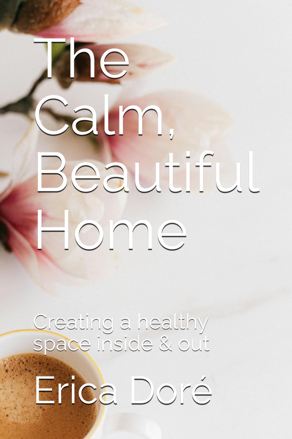 The Calm, Beautiful Home: Creating a healthy space inside & out