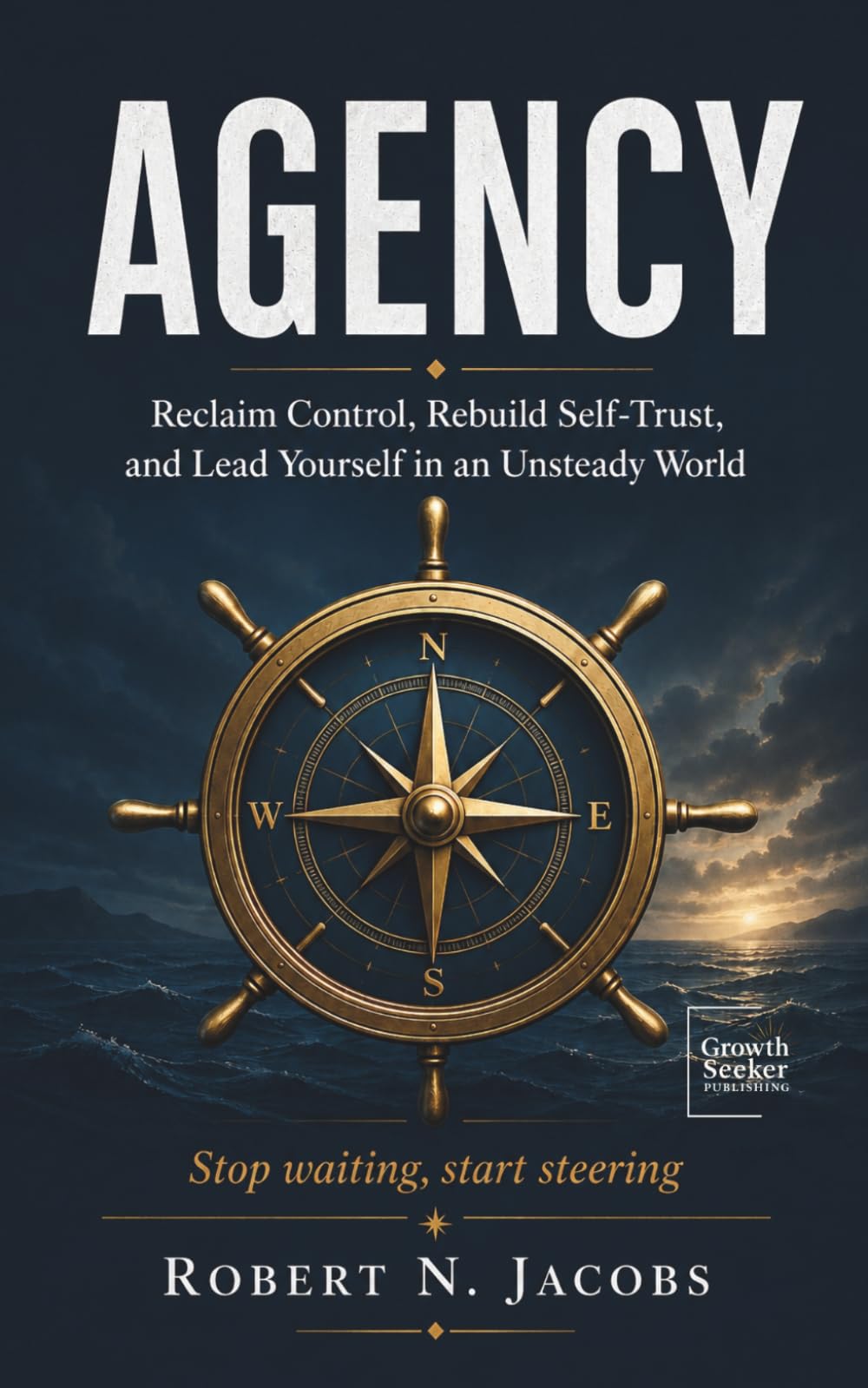 AGENCY: Reclaim Control, Rebuild Self-Trust, and Lead Yourself in an Unsteady World. Stop waiting, start steering.