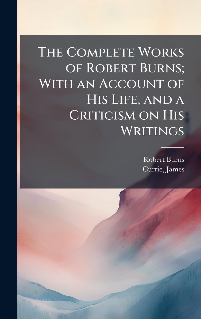 The Complete Works of Robert Burns; With an Account of His Life, and a Criticism on His Writings