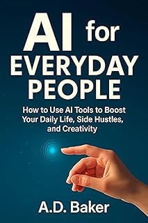 AI for Everyday People: How to Use AI Tools to Boost Your Daily Life, Side Hustles, and Creativity